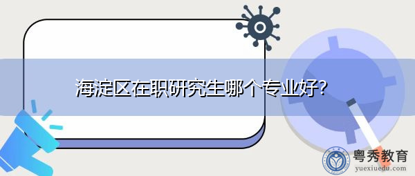 海淀区在职研究生哪个专业好？