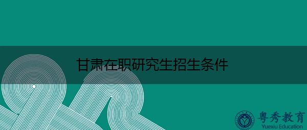 甘肃在职研究生招生条件