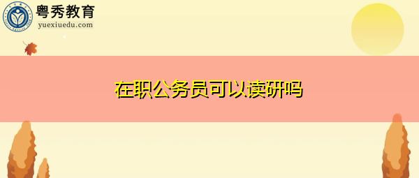 在职公务员可以读研吗 在职公务员可以读研吗