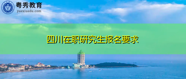 四川在职研究生报名要求 四川在职研究生报名要求