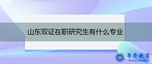 山东双证在职研究生有什么专业 山东双证在职研究生有什么专业