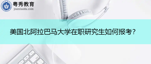 美国北阿拉巴马大学在职研究生如何报考? 美国北阿拉巴马大学在职研究生如何报考?