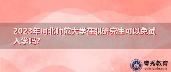 2023年河北师范大学在职研究生可以免试入学吗? 2023年河北师范大学在职研究生可以免试入学吗?