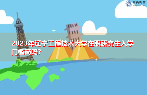 2023年辽宁工程技术大学在职研究生入学门槛高吗? 2023年辽宁工程技术大学在职研究生入学门槛高吗?