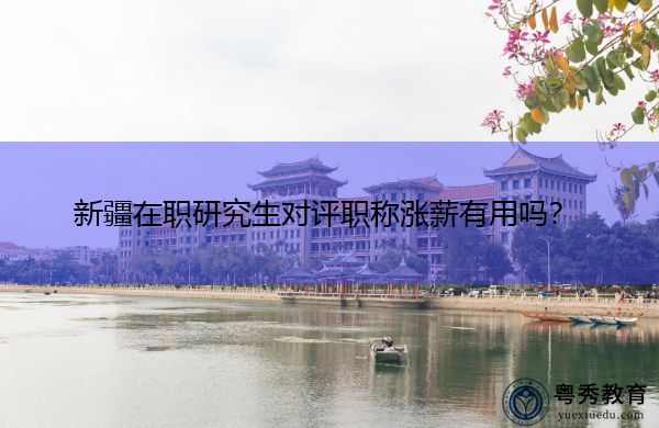 新疆在职研究生对评职称涨薪有用吗? 新疆在职研究生对评职称涨薪有用吗?