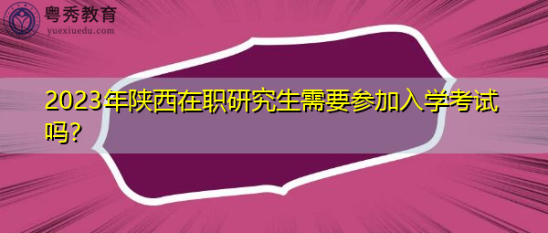2023年陕西在职研究生需要参加入学考试吗？