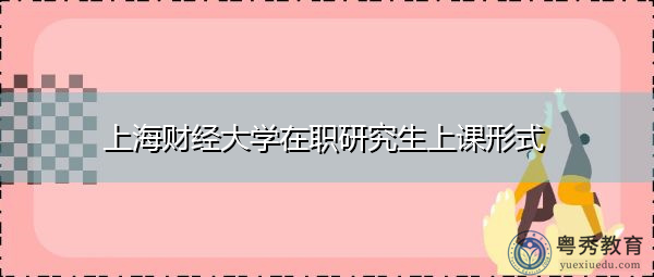 上海财经大学在职研究生上课形式 上海财经大学在职研究生上课形式