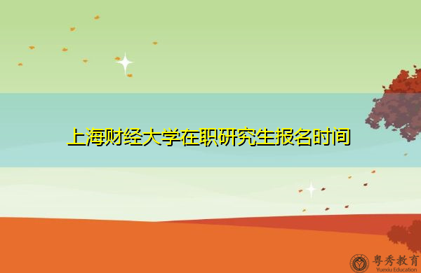 上海财经大学在职研究生报名时间 上海财经大学在职研究生报名时间