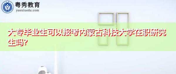 大专毕业生可以报考内蒙古科技大学在职研究生吗? 大专毕业生可以报考内蒙古科技大学在职研究生吗?