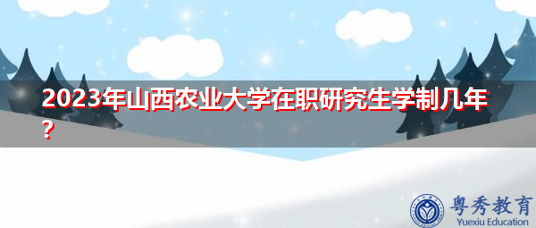 2023年山西农业大学在职研究生学制几年？