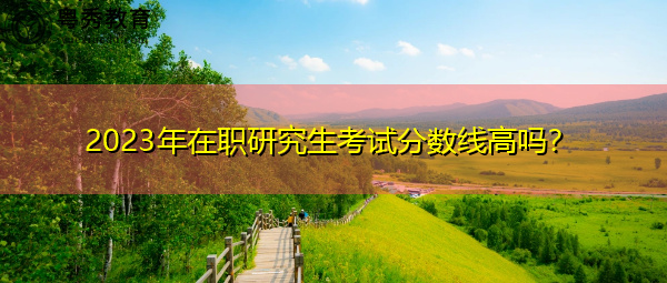 2023年在职研究生考试分数线高吗? 2023年在职研究生考试分数线高吗?