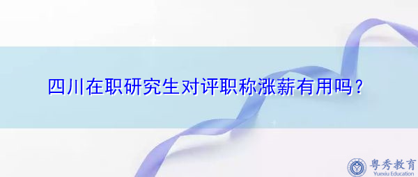 四川在职研究生对评职称涨薪有用吗? 四川在职研究生对评职称涨薪有用吗?