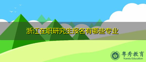 浙江在职研究生报名有哪些专业 浙江在职研究生报名有哪些专业