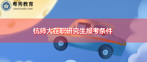 杭师大在职研究生报考条件 杭师大在职研究生报考条件