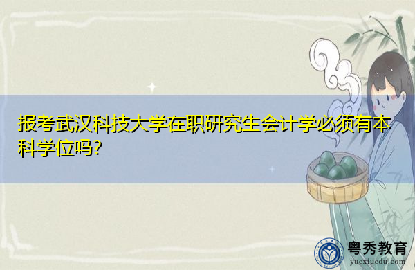 报考武汉科技大学在职研究生会计学必须有本科学位吗? 报考武汉科技大学在职研究生会计学必须有本科学位吗?