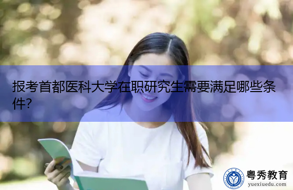 报考首都医科大学在职研究生需要满足哪些条件? 报考首都医科大学在职研究生需要满足哪些条件?