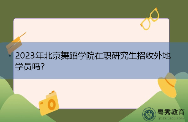 2023年北京舞蹈学院在职研究生招收外地学员吗？