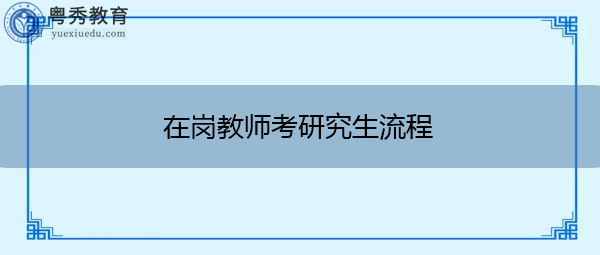在岗教师考研究生流程 在岗教师考研究生流程