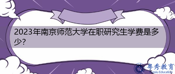 2023年南京师范大学在职研究生学费是多少? 2023年南京师范大学在职研究生学费是多少?