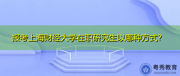 报考上海财经大学在职研究生以哪种方式? 报考上海财经大学在职研究生以哪种方式?