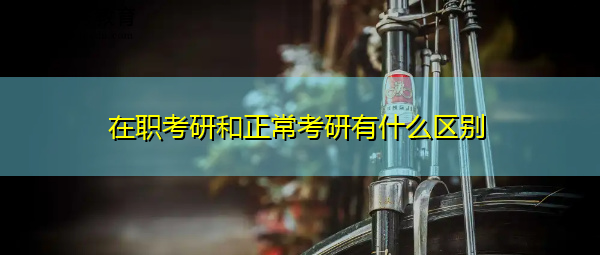 在职考研和正常考研有什么区别 在职考研和正常考研有什么区别