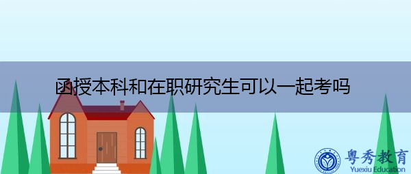 函授本科和在职研究生可以一起考吗 函授本科和在职研究生可以一起考吗