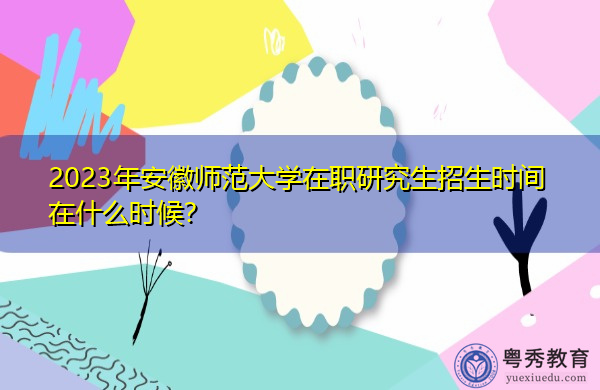 2023年安徽师范大学在职研究生招生时间在什么时候？