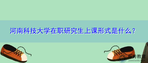 河南科技大学在职研究生上课形式是什么？