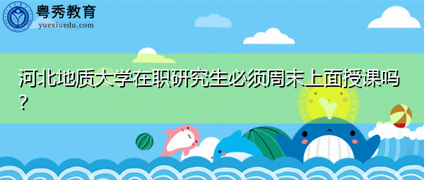 河北地质大学在职研究生必须周末上面授课吗？