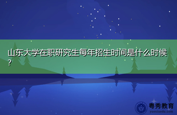 山东大学在职研究生每年招生时间是什么时候？