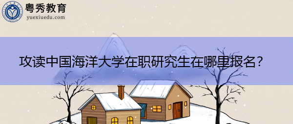 攻读中国海洋大学在职研究生在哪里报名? 攻读中国海洋大学在职研究生在哪里报名?