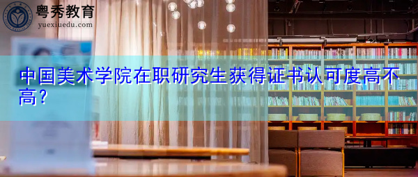 中国美术学院在职研究生获得证书认可度高不高? 中国美术学院在职研究生获得证书认可度高不高?