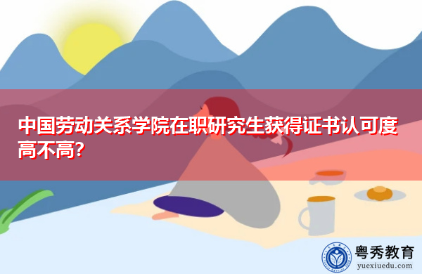 中国劳动关系学院在职研究生获得证书认可度高不高？