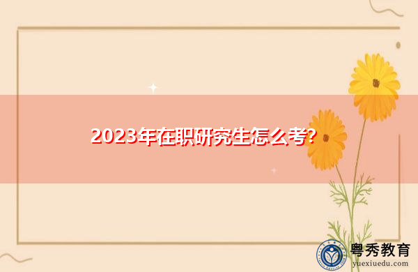 2023年在职研究生怎么考? 2023年在职研究生怎么考?