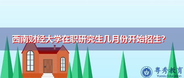 西南财经大学在职研究生几月份开始招生? 西南财经大学在职研究生几月份开始招生?