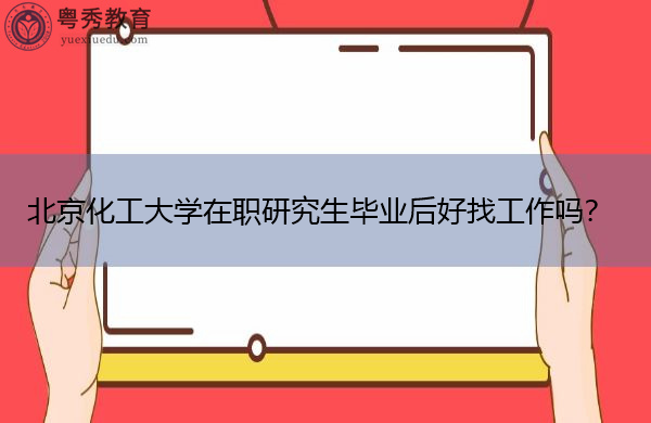 北京化工大学在职研究生毕业后好找工作吗? 北京化工大学在职研究生毕业后好找工作吗?