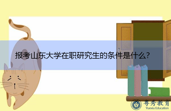 报考山东大学在职研究生的条件是什么? 报考山东大学在职研究生的条件是什么?