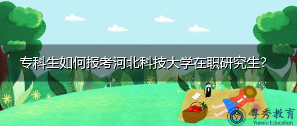专科生如何报考河北科技大学在职研究生? 专科生如何报考河北科技大学在职研究生?