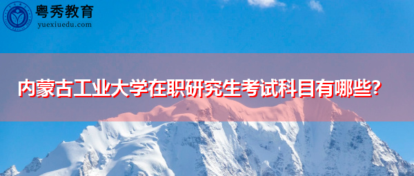 内蒙古工业大学在职研究生考试科目有哪些？