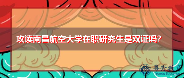 攻读南昌航空大学在职研究生是双证吗？