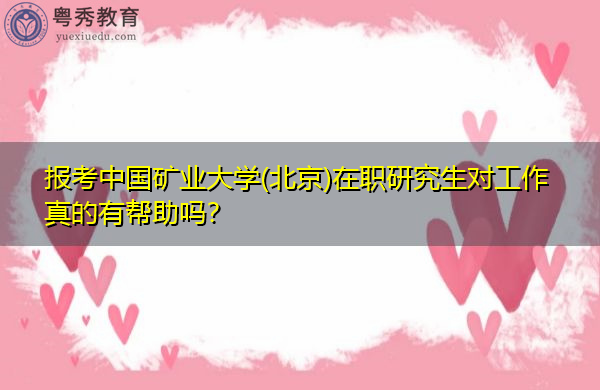 报考中国矿业大学(北京)在职研究生对工作真的有帮助吗? 报考中国矿业大学(北京)在职研究生对工作真的有帮助吗?