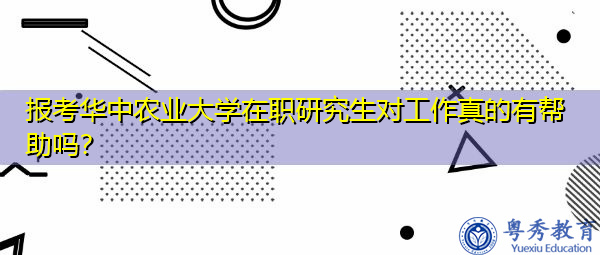 报考华中农业大学在职研究生对工作真的有帮助吗？