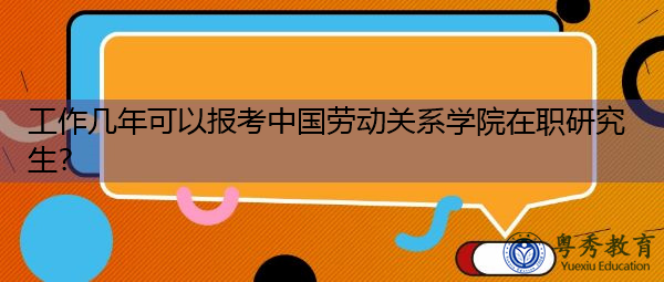 工作几年可以报考中国劳动关系学院在职研究生? 工作几年可以报考中国劳动关系学院在职研究生?