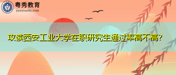 攻读西安工业大学在职研究生通过率高不高？
