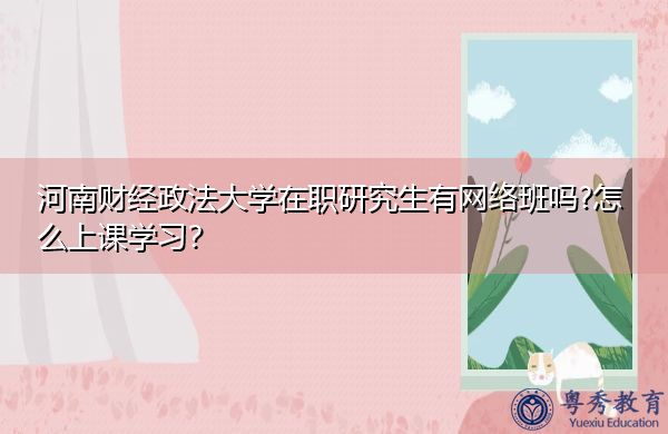 河南财经政法大学在职研究生有网络班吗?怎么上课学习? 河南财经政法大学在职研究生有网络班吗?怎么上课学习?