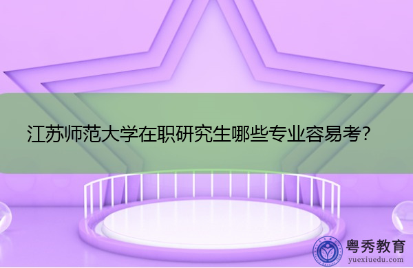江苏师范大学在职研究生哪些专业容易考? 江苏师范大学在职研究生哪些专业容易考?