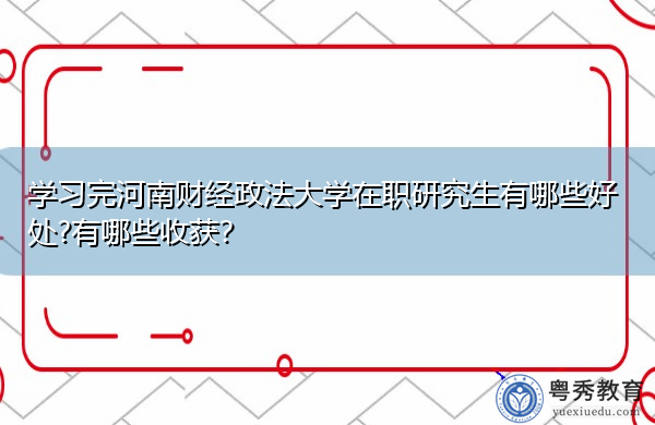 学习完河南财经政法大学在职研究生有哪些好处?有哪些收获? 学习完河南财经政法大学在职研究生有哪些好处?有哪些收获?