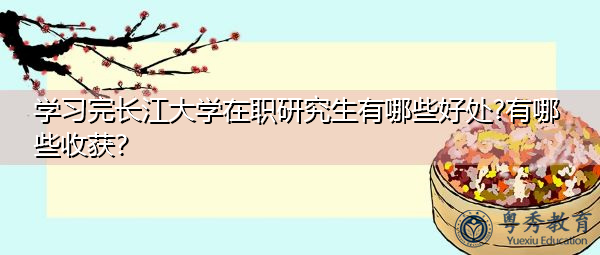 学习完长江大学在职研究生有哪些好处?有哪些收获? 学习完长江大学在职研究生有哪些好处?有哪些收获?