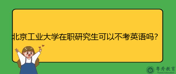 北京工业大学在职研究生可以不考英语吗? 北京工业大学在职研究生可以不考英语吗?