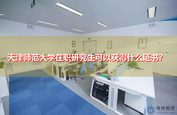 天津师范大学在职研究生可以获得什么证书？